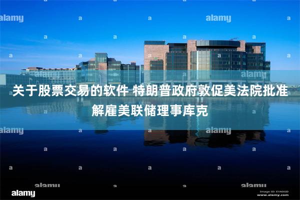 关于股票交易的软件 特朗普政府敦促美法院批准解雇美联储理事库克