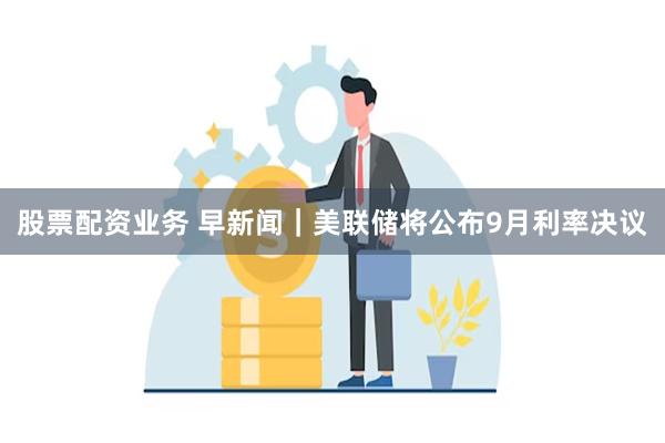 股票配资业务 早新闻｜美联储将公布9月利率决议