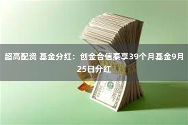 超高配资 基金分红：创金合信泰享39个月基金9月25日分红