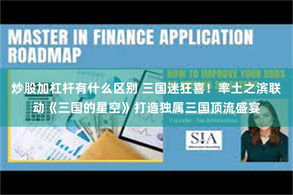 炒股加杠杆有什么区别 三国迷狂喜！率土之滨联动《三国的星空》打造独属三国顶流盛宴