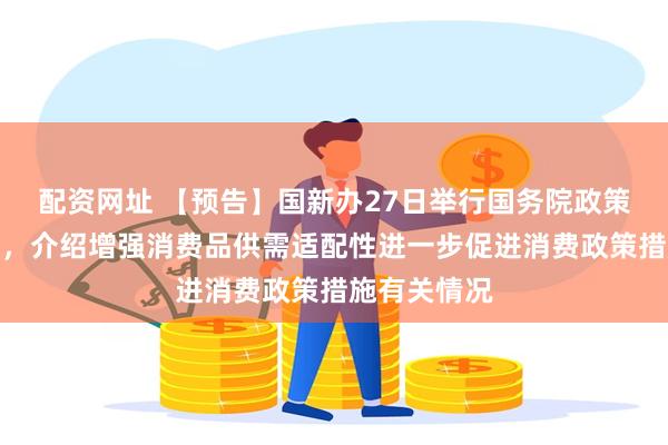 配资网址 【预告】国新办27日举行国务院政策例行吹风会，介绍增强消费品供需适配性进一步促进消费政策措施有关情况