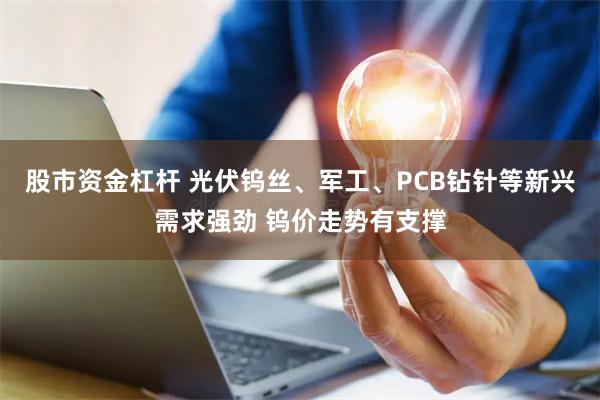 股市资金杠杆 光伏钨丝、军工、PCB钻针等新兴需求强劲 钨价走势有支撑
