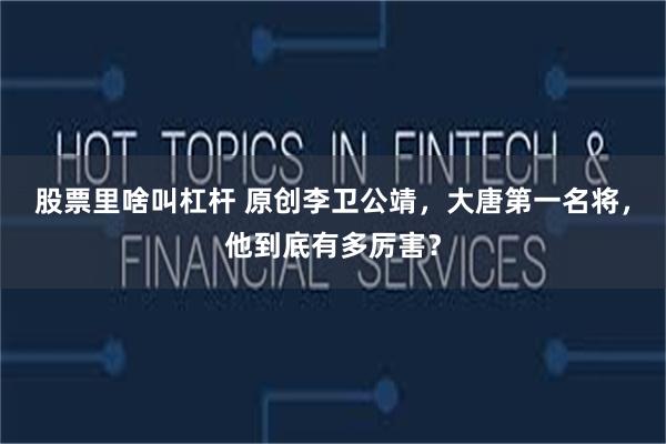 股票里啥叫杠杆 原创李卫公靖,大唐第一名将,他到底有多厉害?