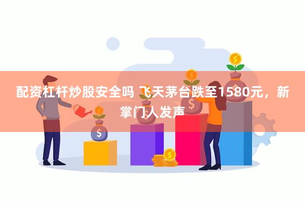 配资杠杆炒股安全吗 飞天茅台跌至1580元,新掌门人发声