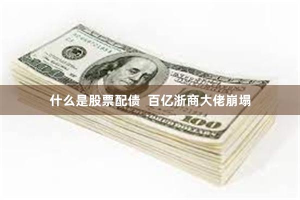 什么是股票配债  百亿浙商大佬崩塌